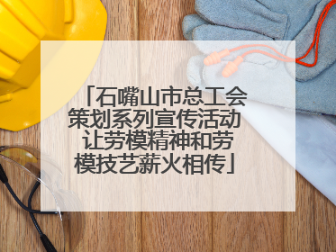 石嘴山市总工会策划系列宣传活动 让劳模精神和劳模技艺薪火相传