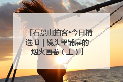 石景山拍客•今日精选 ㉓｜镜头里铺展的烟火画卷（上）
