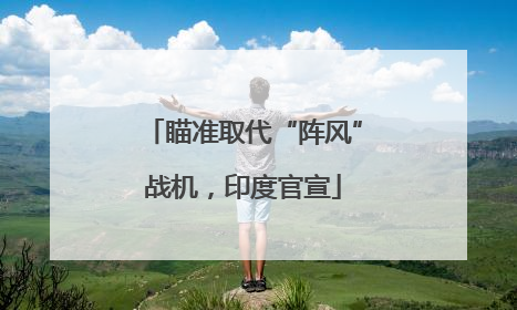瞄准取代“阵风”战机，印度官宣