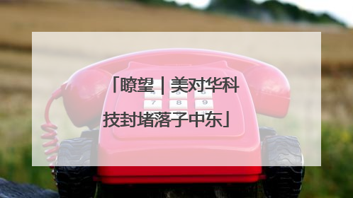 瞭望｜美对华科技封堵落子中东