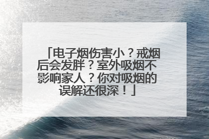电子烟伤害小？戒烟后会发胖？室外吸烟不影响家人？你对吸烟的误解还很深！