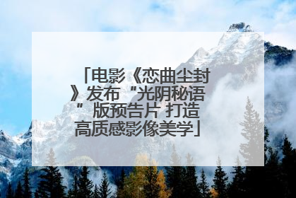电影《恋曲尘封》发布“光阴秘语”版预告片 打造高质感影像美学