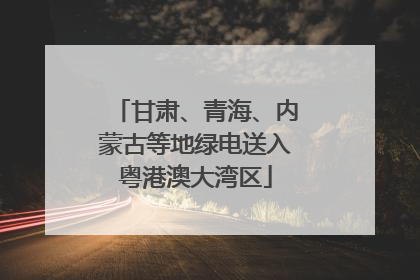 甘肃、青海、内蒙古等地绿电送入粤港澳大湾区