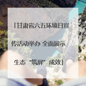 甘肃省六五环境日宣传活动举办 全面展示生态“筑屏”成效
