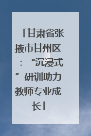 甘肃省张掖市甘州区：“沉浸式”研训助力教师专业成长