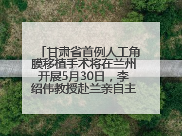 甘肃省首例人工角膜移植手术将在兰州开展5月30日，李绍伟教授赴兰亲自主刀，开启角膜盲患者复明新纪元