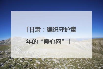 甘肃：编织守护童年的“暖心网”