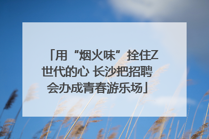 用“烟火味”拴住Z世代的心 长沙把招聘会办成青春游乐场