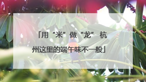 用“米”做“龙” 杭州这里的端午味不一般