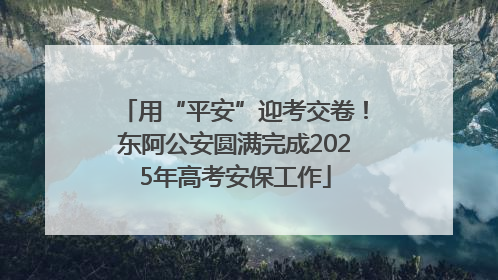 用“平安”迎考交卷！东阿公安圆满完成2025年高考安保工作