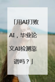 用AI打败AI，毕业论文AI检测靠谱吗？