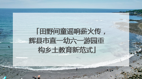 田野间童谣响薪火传，辉县市直一幼六一游园重构乡土教育新范式