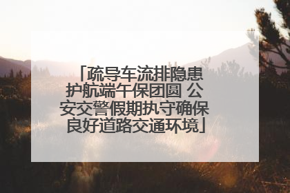 疏导车流排隐患 护航端午保团圆 公安交警假期执守确保良好道路交通环境