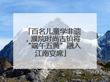 百名儿童学非遗，濮院时尚古镇将“端午五黄”融入江南宴席