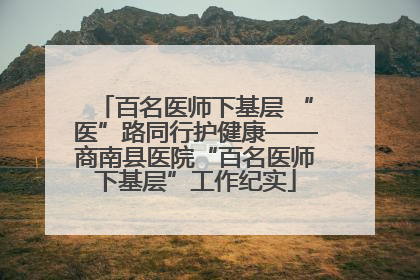 百名医师下基层 “医”路同行护健康——商南县医院“百名医师下基层”工作纪实