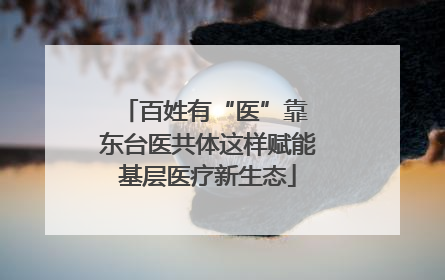 百姓有“医”靠 东台医共体这样赋能基层医疗新生态