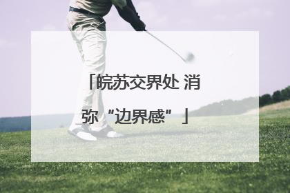 皖苏交界处 消弥“边界感”