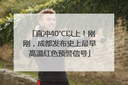 直冲40℃以上！刚刚，成都发布史上最早高温红色预警信号
