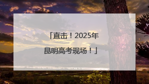 直击！2025年昆明高考现场！