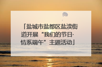 盐城市盐都区盐渎街道开展“我们的节日·情系端午”主题活动