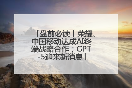 盘前必读丨荣耀、中国移动达成AI终端战略合作；GPT-5迎来新消息