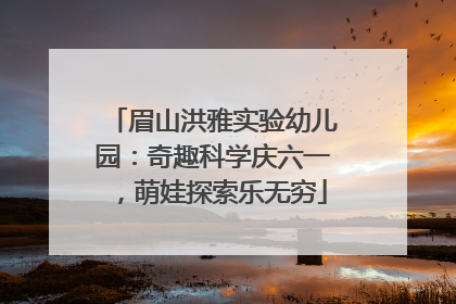 眉山洪雅实验幼儿园：奇趣科学庆六一，萌娃探索乐无穷