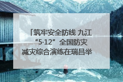 筑牢安全防线 九江“5·12”全国防灾减灾综合演练在瑞昌举行（组图｜视频）