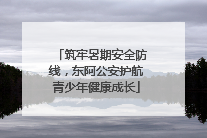 筑牢暑期安全防线，东阿公安护航青少年健康成长