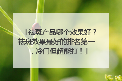 祛斑产品哪个效果好？祛斑效果最好的排名第一，冷门但超能打！