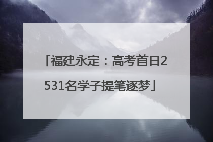 福建永定：高考首日2531名学子提笔逐梦