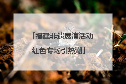 福建非遗展演活动红色专场引热潮