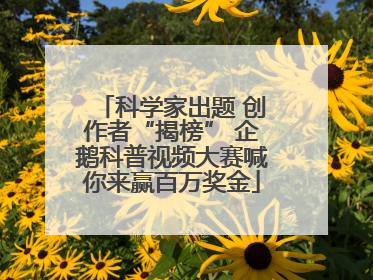 科学家出题 创作者“揭榜” 企鹅科普视频大赛喊你来赢百万奖金
