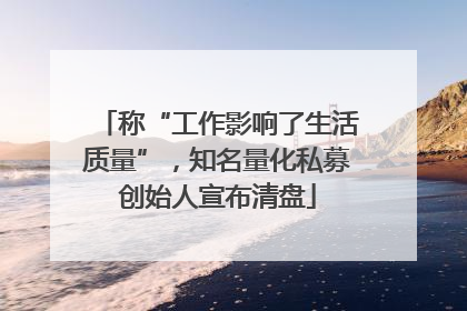 称“工作影响了生活质量”，知名量化私募创始人宣布清盘