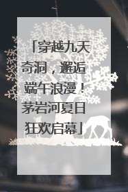 穿越九天奇洞，邂逅端午浪漫！茅岩河夏日狂欢启幕