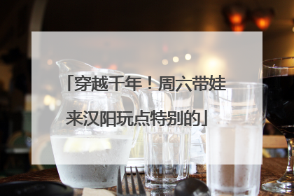 穿越千年！周六带娃来汉阳玩点特别的