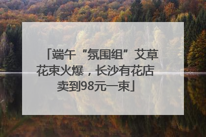 端午“氛围组”艾草花束火爆，长沙有花店卖到98元一束