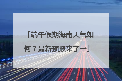 端午假期海南天气如何？最新预报来了→