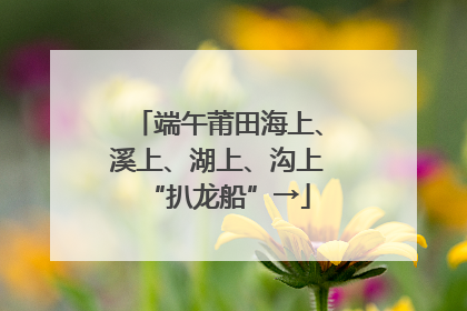 端午莆田海上、溪上、湖上、沟上“扒龙船”→