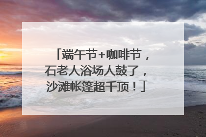 端午节+咖啡节，石老人浴场人鼓了，沙滩帐篷超千顶！