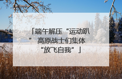 端午解压“运动趴” 高原战士们集体“放飞自我”