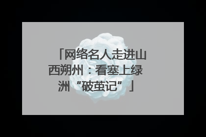 网络名人走进山西朔州：看塞上绿洲“破茧记”