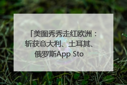 美图秀秀走红欧洲：斩获意大利、土耳其、俄罗斯App Store分类榜第一