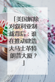 美国解除对叙利亚制裁背后：谁在推动建造大马士革特朗普大厦？