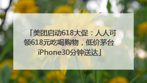 美团启动618大促：人人可领618元吃喝购物，低价茅台iPhone30分钟送达