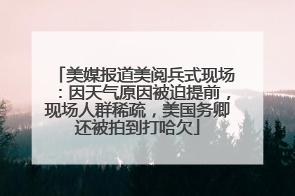 美媒报道美阅兵式现场：因天气原因被迫提前，现场人群稀疏，美国务卿还被拍到打哈欠