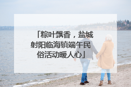 粽叶飘香，盐城射阳临海镇端午民俗活动暖人心