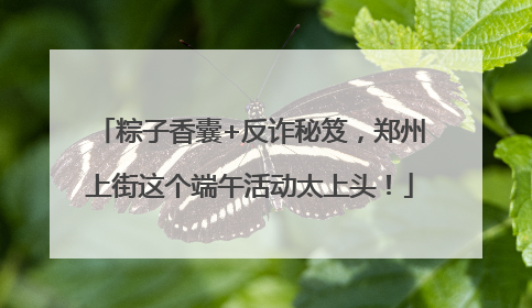粽子香囊+反诈秘笈，郑州上街这个端午活动太上头！