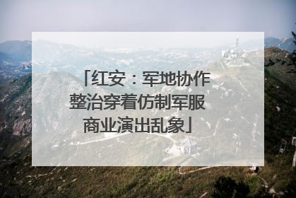 红安：军地协作整治穿着仿制军服商业演出乱象