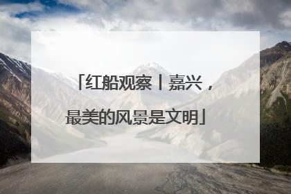 红船观察丨嘉兴，最美的风景是文明