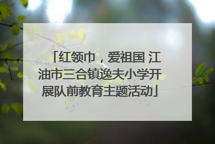 红领巾，爱祖国 江油市三合镇逸夫小学开展队前教育主题活动